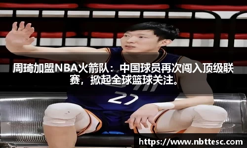 周琦加盟NBA火箭队：中国球员再次闯入顶级联赛，掀起全球篮球关注。